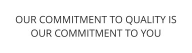 OUR COMMITMENT TO QUALITY IS OUR COMMITMENT TO YOU